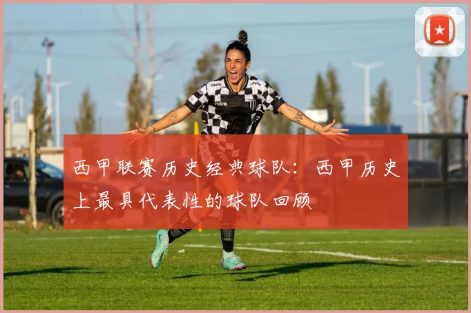 西甲联赛历史经典球队：西甲历史上最具代表性的球队回顾