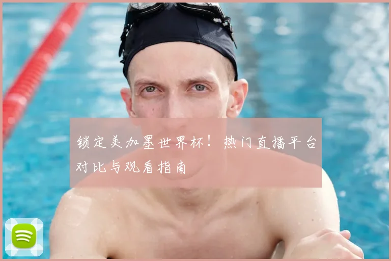锁定美加墨世界杯！热门直播平台对比与观看指南