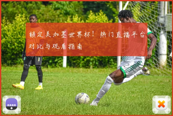 锁定美加墨世界杯！热门直播平台对比与观看指南
