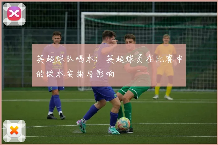 英超球队喝水：英超球员在比赛中的饮水安排与影响